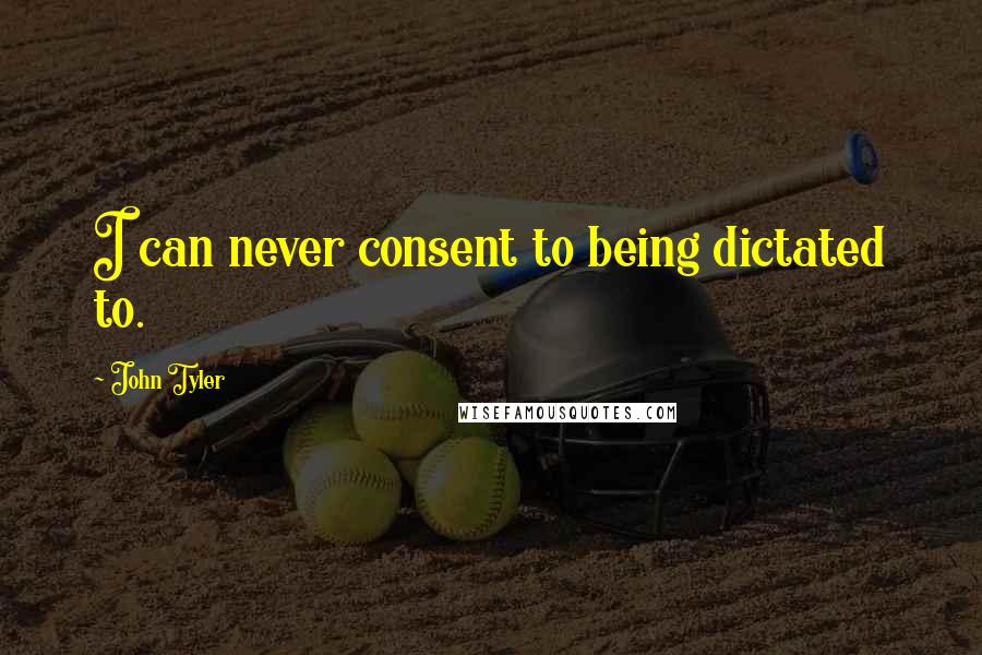 John Tyler Quotes: I can never consent to being dictated to.