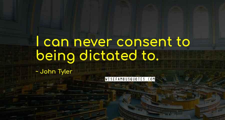 John Tyler Quotes: I can never consent to being dictated to.