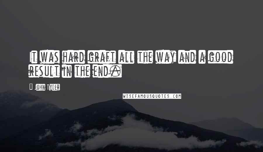 John Tyler Quotes: It was hard graft all the way and a good result in the end.