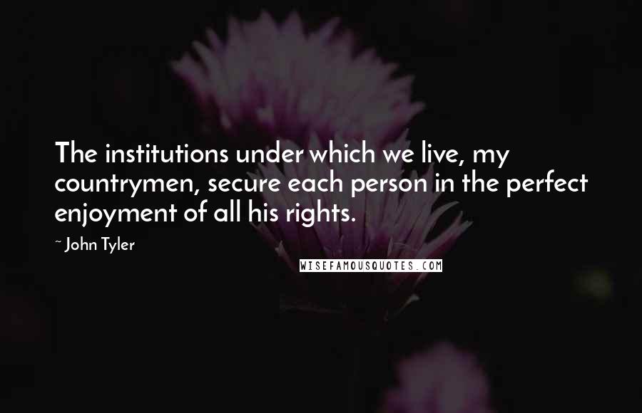 John Tyler Quotes: The institutions under which we live, my countrymen, secure each person in the perfect enjoyment of all his rights.