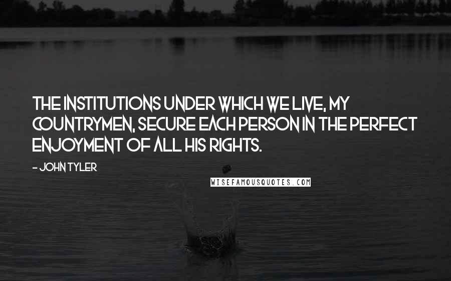 John Tyler Quotes: The institutions under which we live, my countrymen, secure each person in the perfect enjoyment of all his rights.