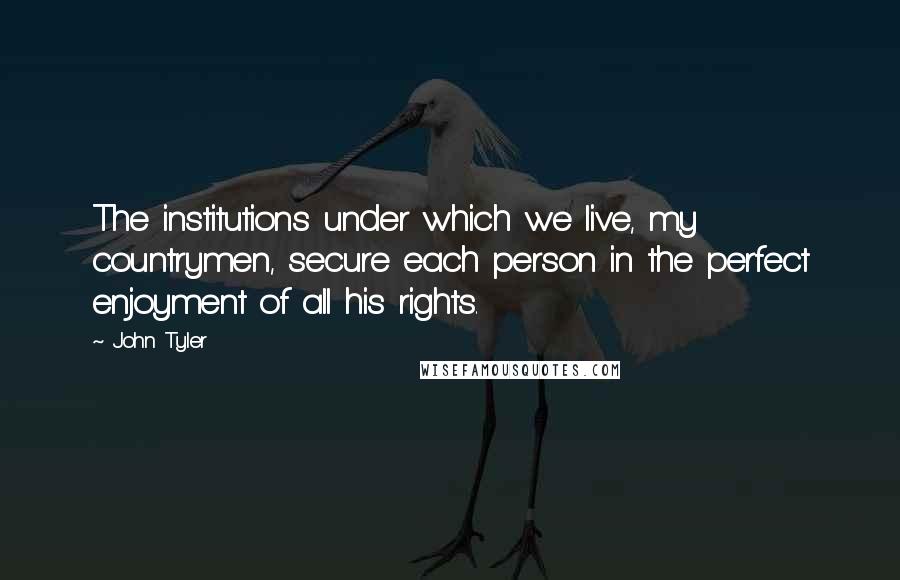 John Tyler Quotes: The institutions under which we live, my countrymen, secure each person in the perfect enjoyment of all his rights.