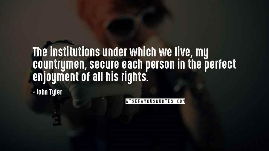 John Tyler Quotes: The institutions under which we live, my countrymen, secure each person in the perfect enjoyment of all his rights.