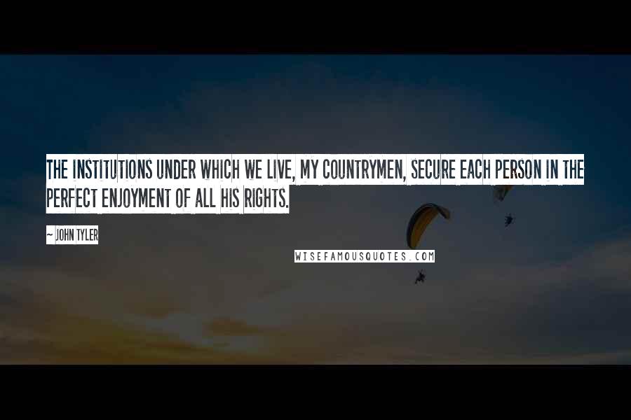 John Tyler Quotes: The institutions under which we live, my countrymen, secure each person in the perfect enjoyment of all his rights.