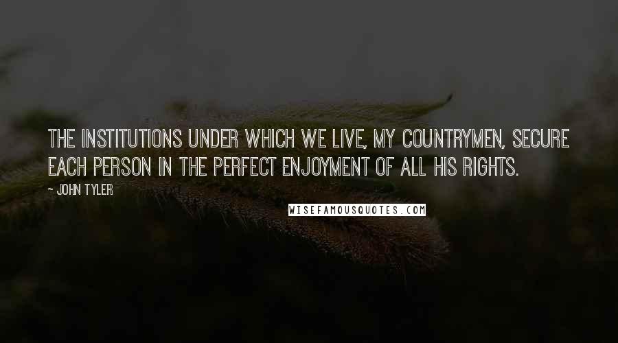 John Tyler Quotes: The institutions under which we live, my countrymen, secure each person in the perfect enjoyment of all his rights.