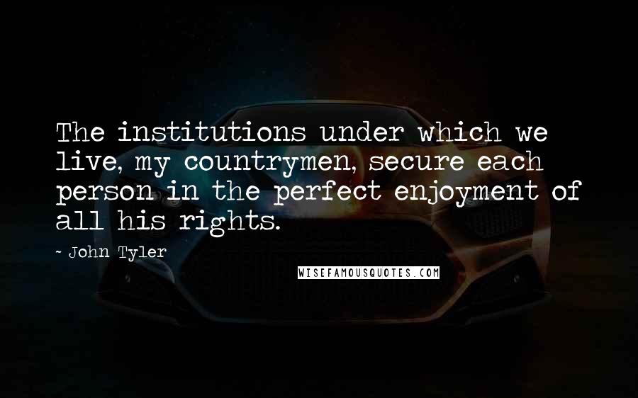 John Tyler Quotes: The institutions under which we live, my countrymen, secure each person in the perfect enjoyment of all his rights.