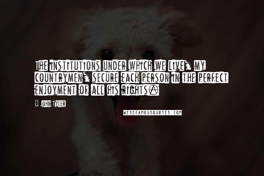 John Tyler Quotes: The institutions under which we live, my countrymen, secure each person in the perfect enjoyment of all his rights.