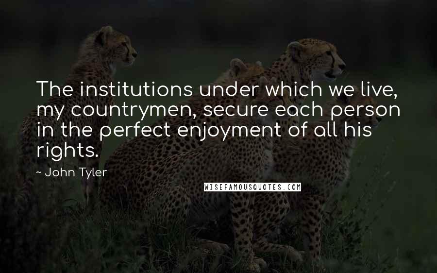 John Tyler Quotes: The institutions under which we live, my countrymen, secure each person in the perfect enjoyment of all his rights.