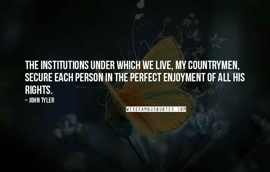 John Tyler Quotes: The institutions under which we live, my countrymen, secure each person in the perfect enjoyment of all his rights.