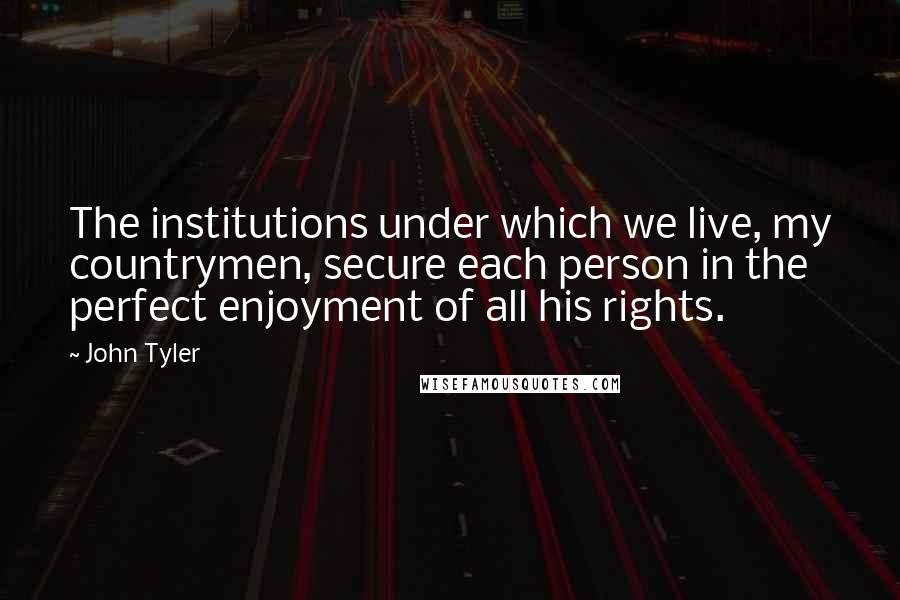 John Tyler Quotes: The institutions under which we live, my countrymen, secure each person in the perfect enjoyment of all his rights.