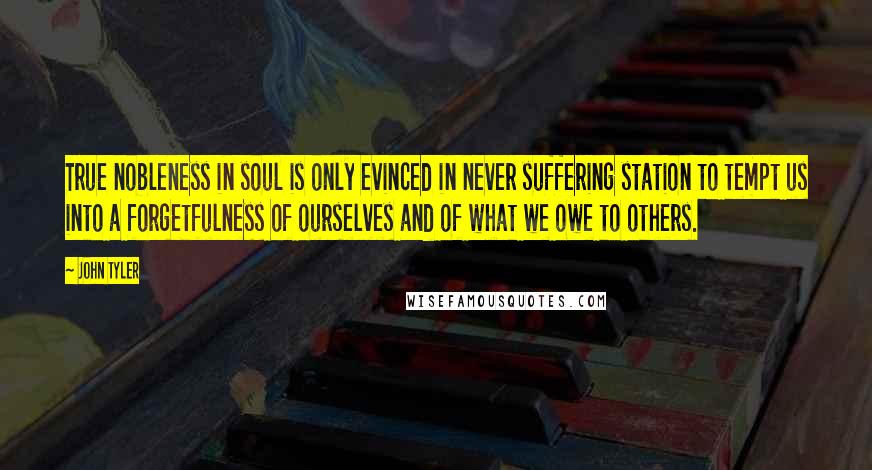 John Tyler Quotes: True nobleness in soul is only evinced in never suffering station to tempt us into a forgetfulness of ourselves and of what we owe to others.