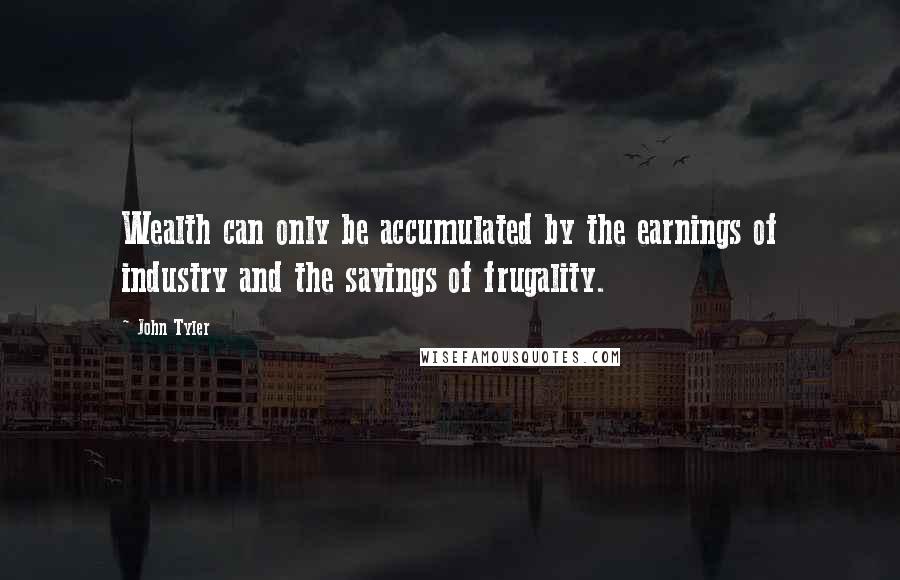 John Tyler Quotes: Wealth can only be accumulated by the earnings of industry and the savings of frugality.