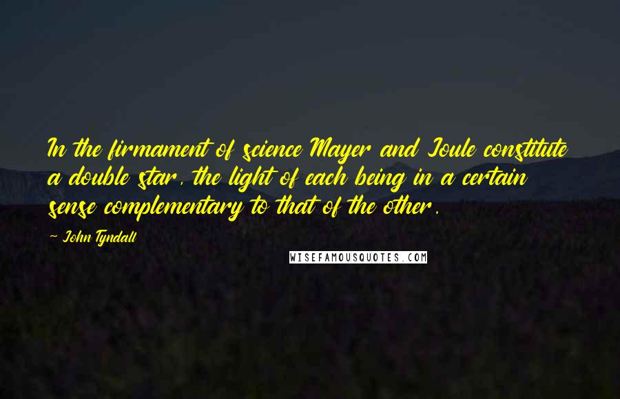 John Tyndall Quotes: In the firmament of science Mayer and Joule constitute a double star, the light of each being in a certain sense complementary to that of the other.