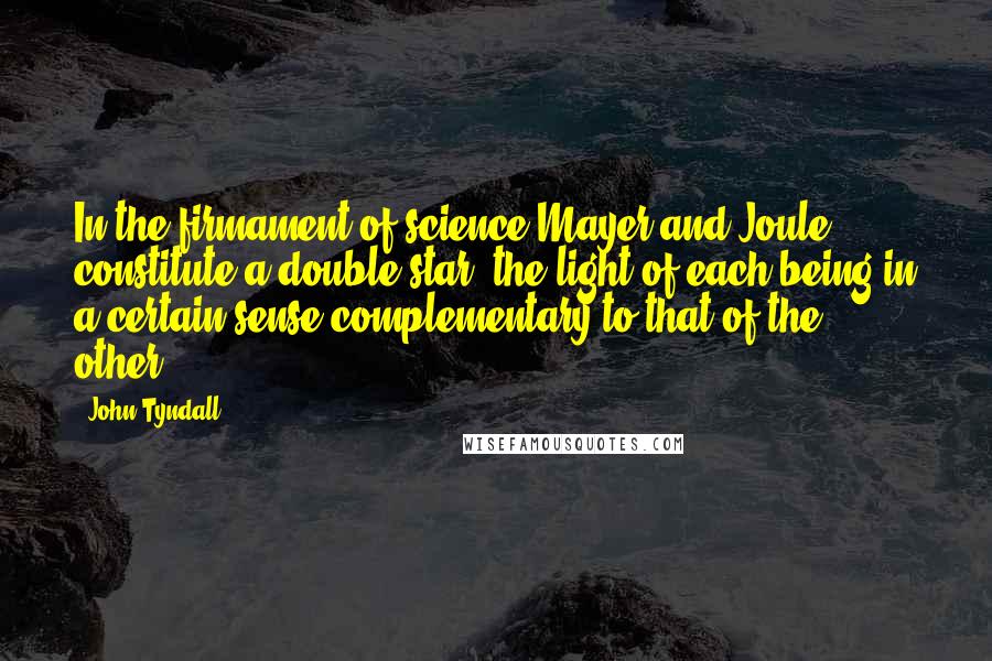 John Tyndall Quotes: In the firmament of science Mayer and Joule constitute a double star, the light of each being in a certain sense complementary to that of the other.