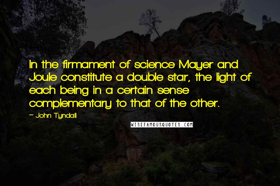 John Tyndall Quotes: In the firmament of science Mayer and Joule constitute a double star, the light of each being in a certain sense complementary to that of the other.