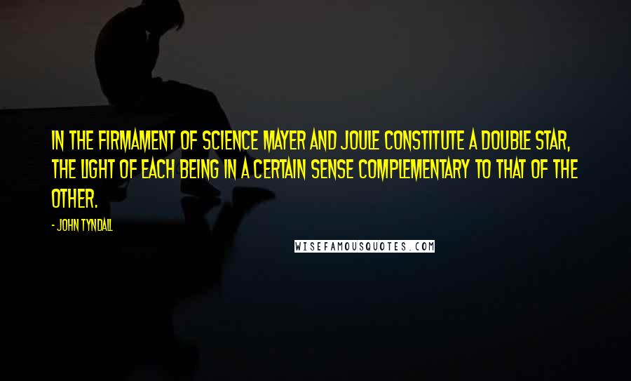 John Tyndall Quotes: In the firmament of science Mayer and Joule constitute a double star, the light of each being in a certain sense complementary to that of the other.