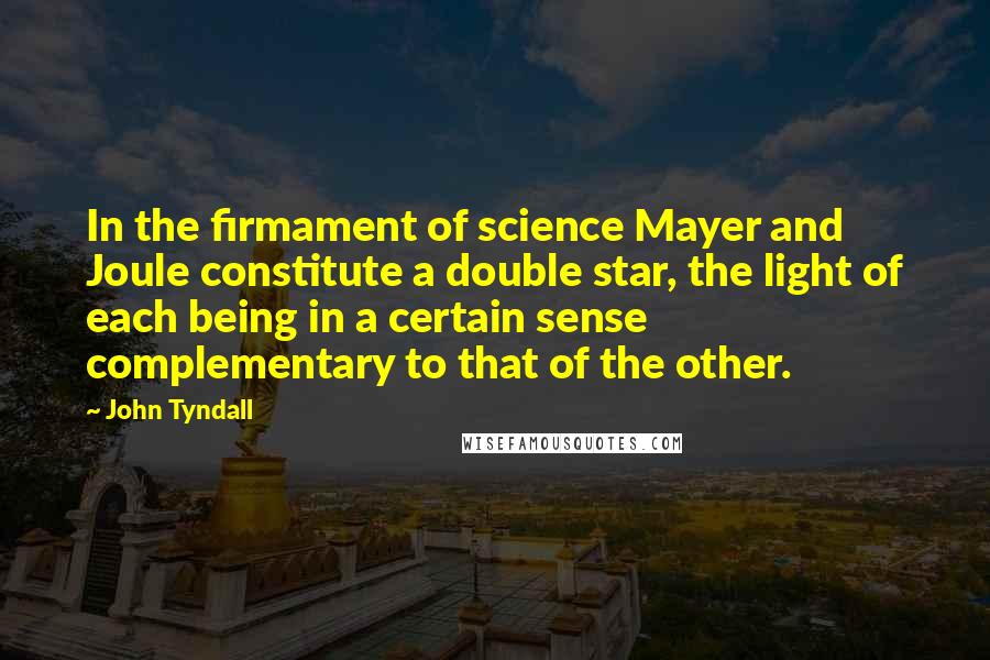 John Tyndall Quotes: In the firmament of science Mayer and Joule constitute a double star, the light of each being in a certain sense complementary to that of the other.