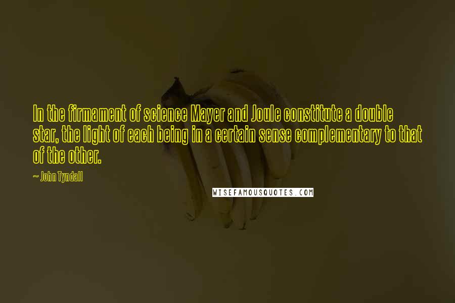 John Tyndall Quotes: In the firmament of science Mayer and Joule constitute a double star, the light of each being in a certain sense complementary to that of the other.