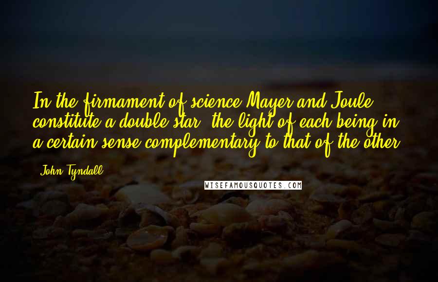 John Tyndall Quotes: In the firmament of science Mayer and Joule constitute a double star, the light of each being in a certain sense complementary to that of the other.