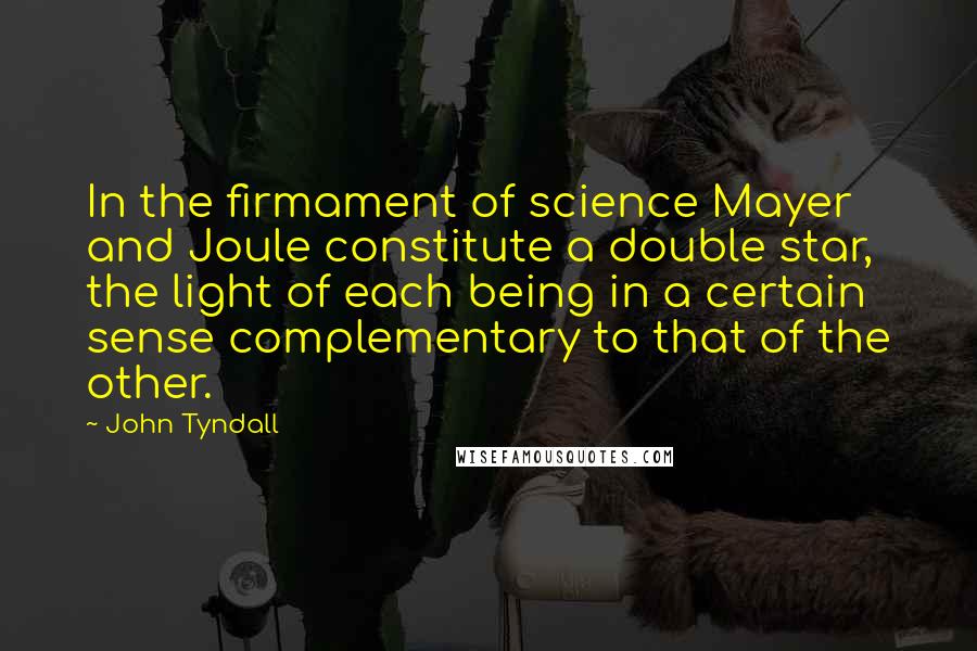 John Tyndall Quotes: In the firmament of science Mayer and Joule constitute a double star, the light of each being in a certain sense complementary to that of the other.