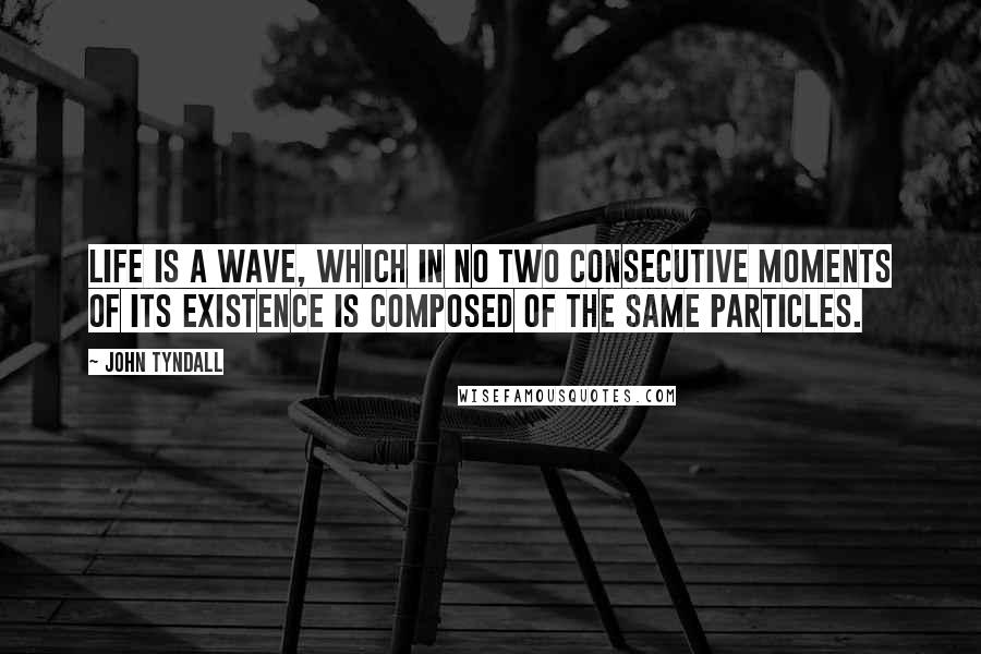 John Tyndall Quotes: Life is a wave, which in no two consecutive moments of its existence is composed of the same particles.