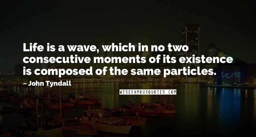 John Tyndall Quotes: Life is a wave, which in no two consecutive moments of its existence is composed of the same particles.