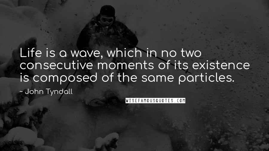John Tyndall Quotes: Life is a wave, which in no two consecutive moments of its existence is composed of the same particles.