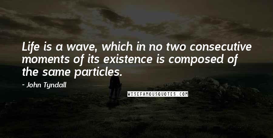 John Tyndall Quotes: Life is a wave, which in no two consecutive moments of its existence is composed of the same particles.