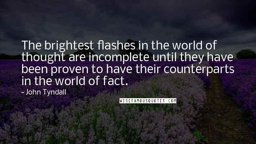 John Tyndall Quotes: The brightest flashes in the world of thought are incomplete until they have been proven to have their counterparts in the world of fact.