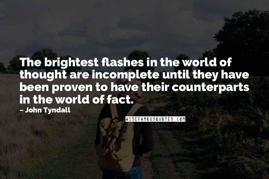 John Tyndall Quotes: The brightest flashes in the world of thought are incomplete until they have been proven to have their counterparts in the world of fact.