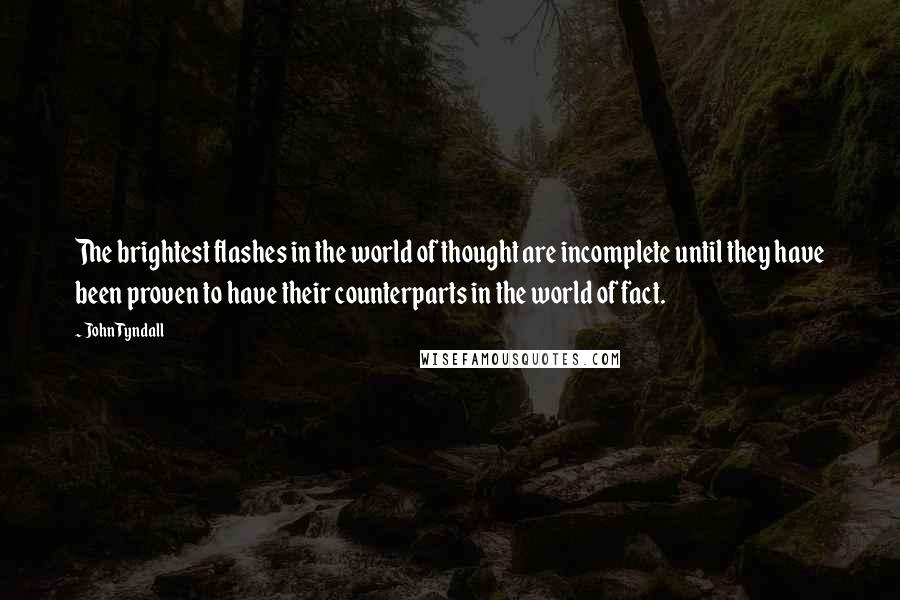 John Tyndall Quotes: The brightest flashes in the world of thought are incomplete until they have been proven to have their counterparts in the world of fact.