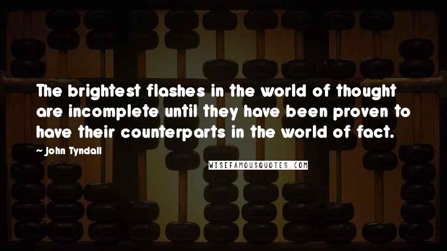 John Tyndall Quotes: The brightest flashes in the world of thought are incomplete until they have been proven to have their counterparts in the world of fact.