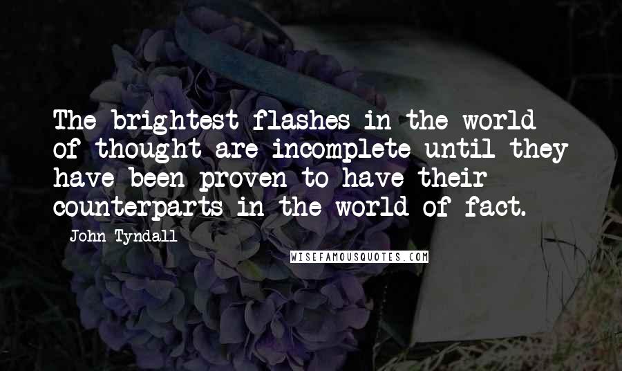 John Tyndall Quotes: The brightest flashes in the world of thought are incomplete until they have been proven to have their counterparts in the world of fact.