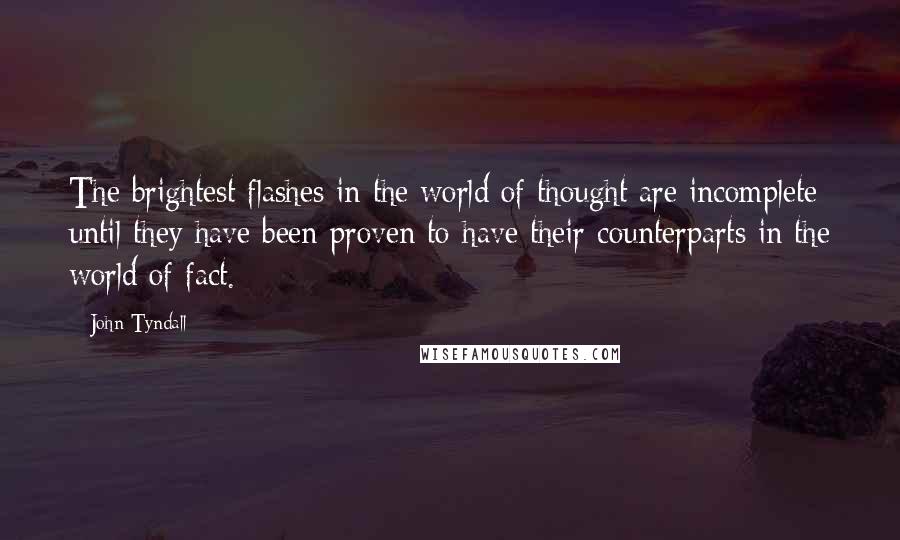 John Tyndall Quotes: The brightest flashes in the world of thought are incomplete until they have been proven to have their counterparts in the world of fact.