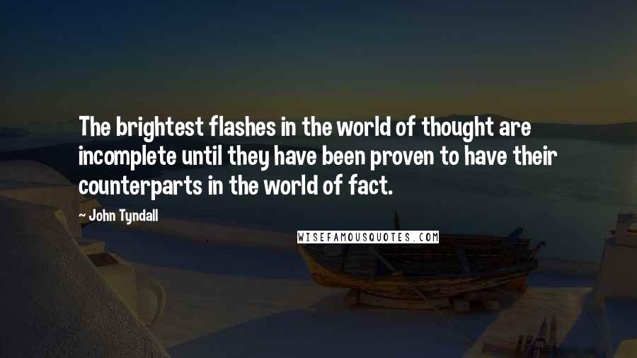 John Tyndall Quotes: The brightest flashes in the world of thought are incomplete until they have been proven to have their counterparts in the world of fact.