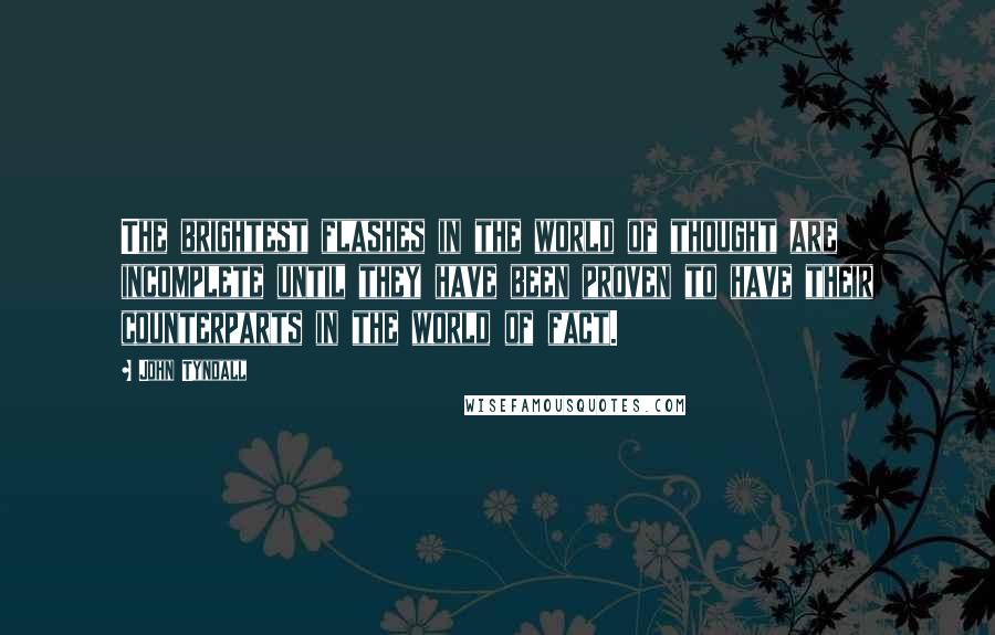 John Tyndall Quotes: The brightest flashes in the world of thought are incomplete until they have been proven to have their counterparts in the world of fact.