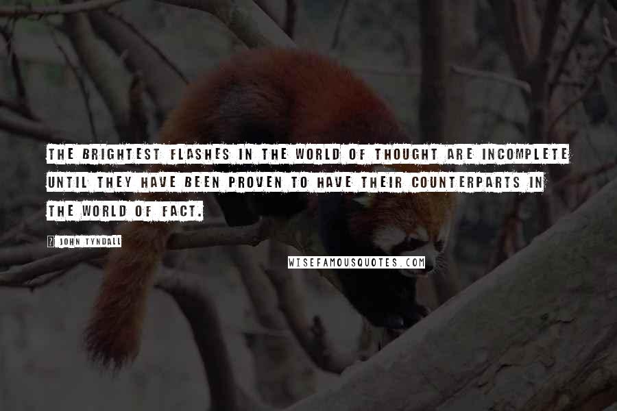 John Tyndall Quotes: The brightest flashes in the world of thought are incomplete until they have been proven to have their counterparts in the world of fact.