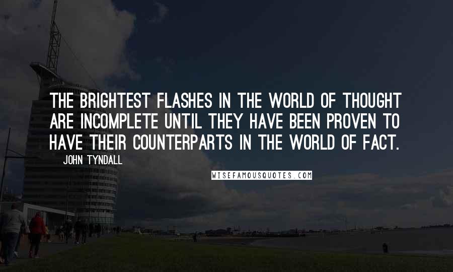 John Tyndall Quotes: The brightest flashes in the world of thought are incomplete until they have been proven to have their counterparts in the world of fact.