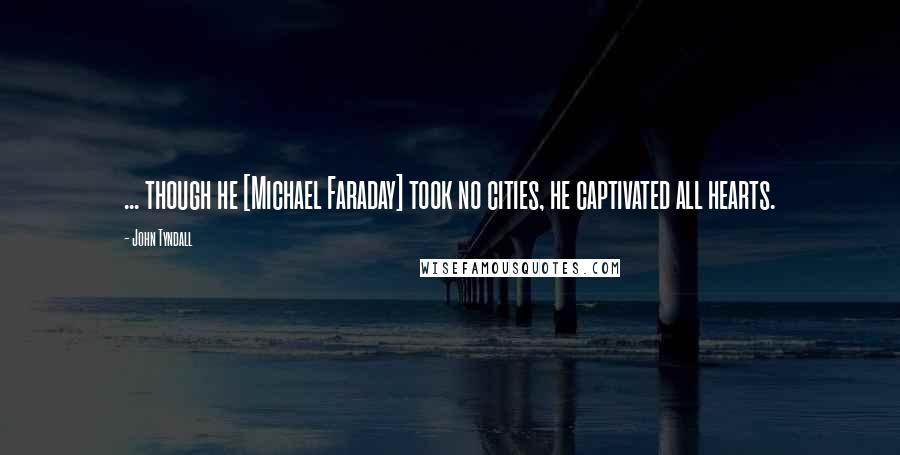 John Tyndall Quotes: ... though he [Michael Faraday] took no cities, he captivated all hearts.