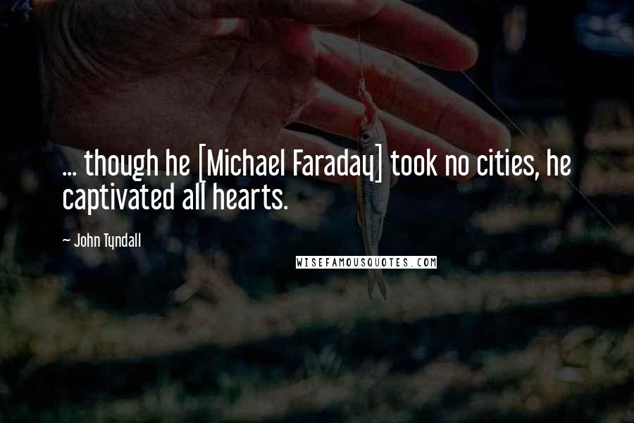 John Tyndall Quotes: ... though he [Michael Faraday] took no cities, he captivated all hearts.