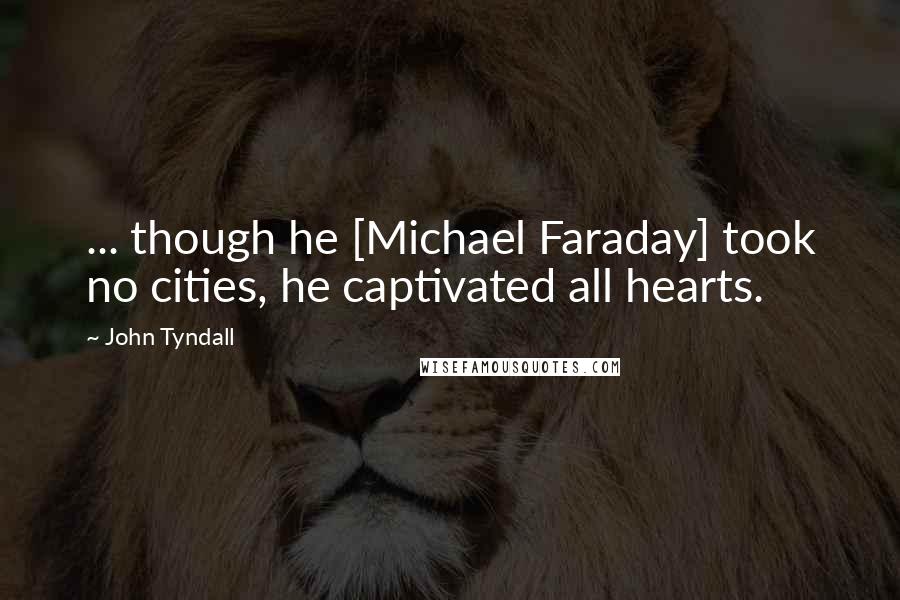 John Tyndall Quotes: ... though he [Michael Faraday] took no cities, he captivated all hearts.