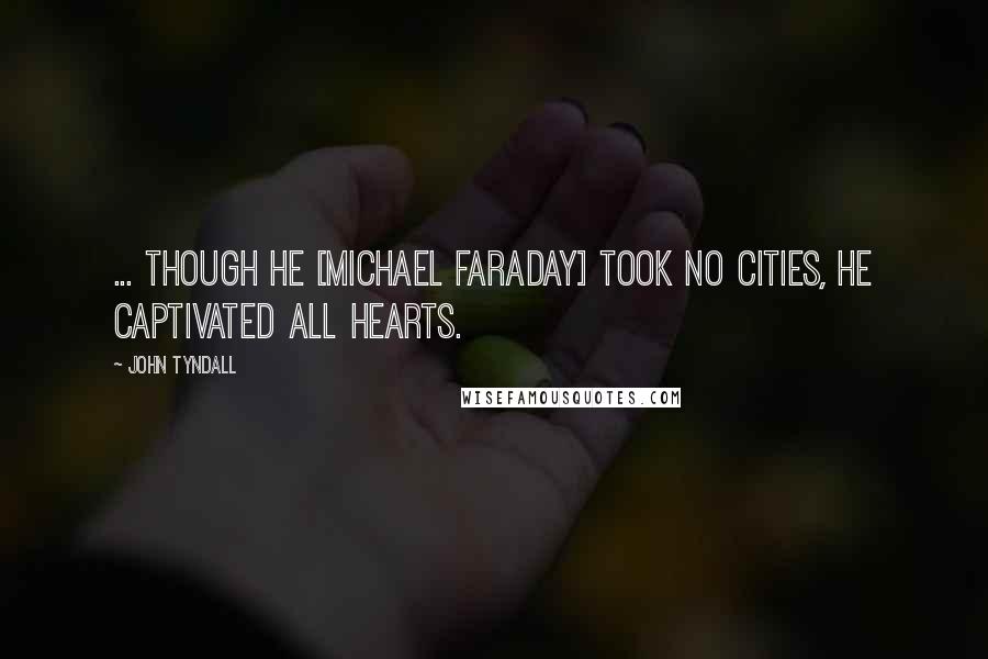 John Tyndall Quotes: ... though he [Michael Faraday] took no cities, he captivated all hearts.