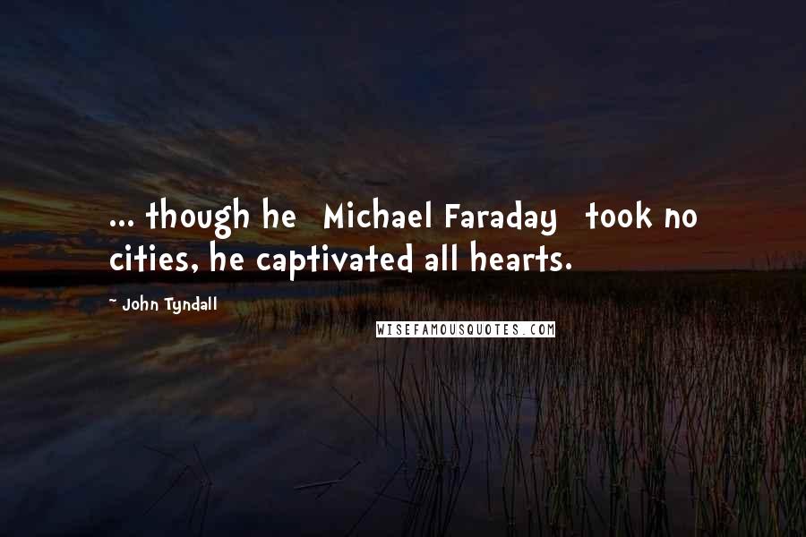 John Tyndall Quotes: ... though he [Michael Faraday] took no cities, he captivated all hearts.