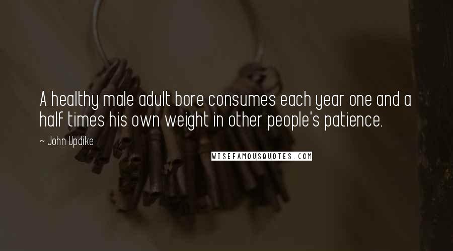 John Updike Quotes: A healthy male adult bore consumes each year one and a half times his own weight in other people's patience.