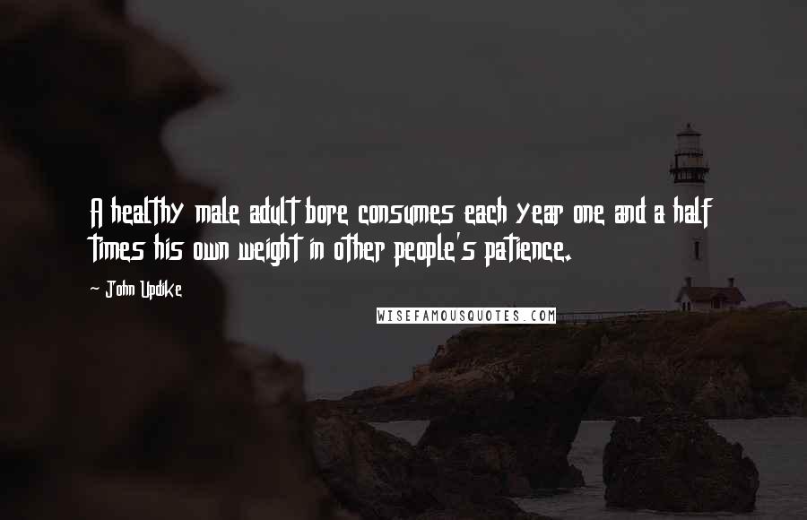 John Updike Quotes: A healthy male adult bore consumes each year one and a half times his own weight in other people's patience.