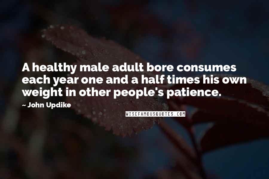 John Updike Quotes: A healthy male adult bore consumes each year one and a half times his own weight in other people's patience.