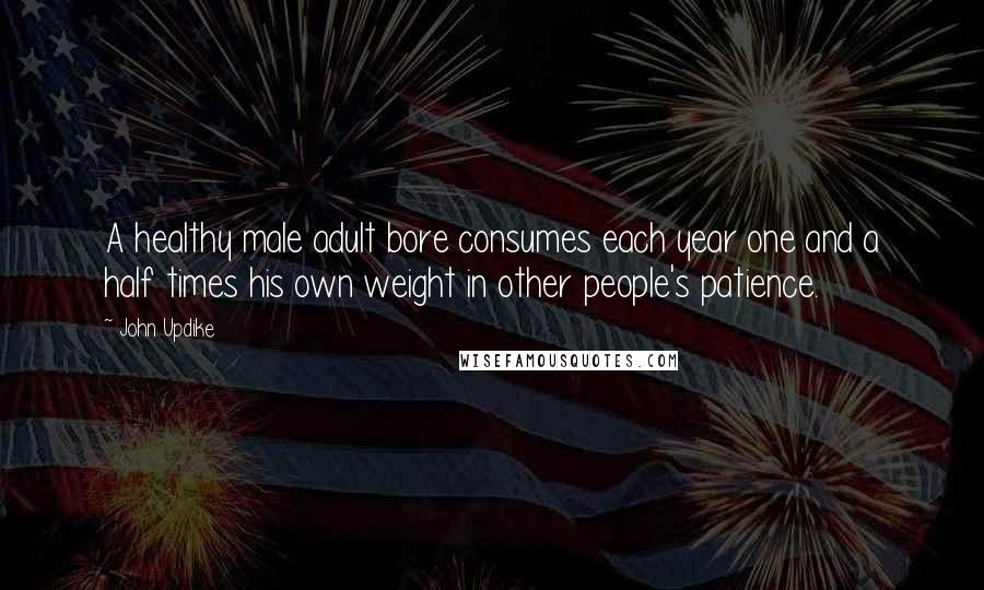 John Updike Quotes: A healthy male adult bore consumes each year one and a half times his own weight in other people's patience.