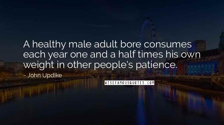 John Updike Quotes: A healthy male adult bore consumes each year one and a half times his own weight in other people's patience.