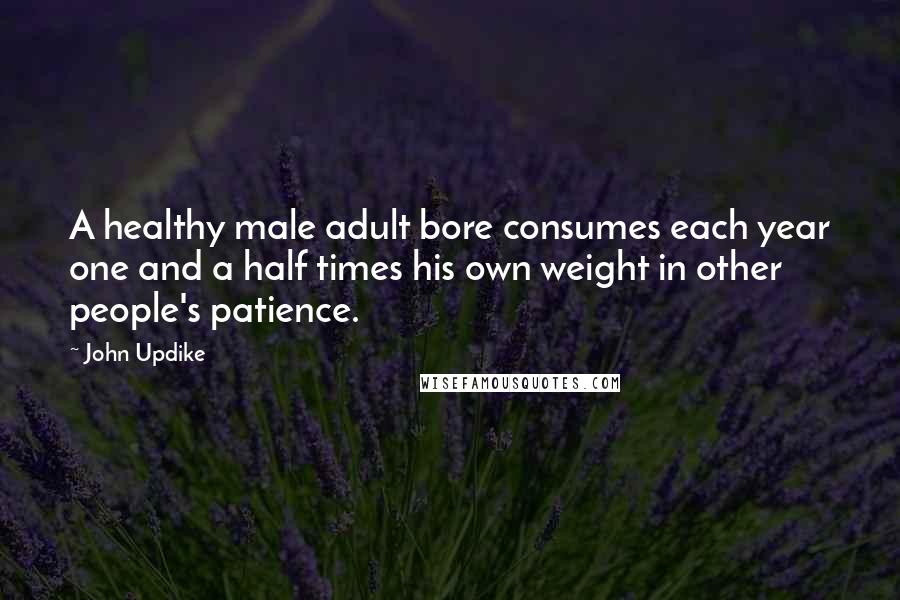 John Updike Quotes: A healthy male adult bore consumes each year one and a half times his own weight in other people's patience.