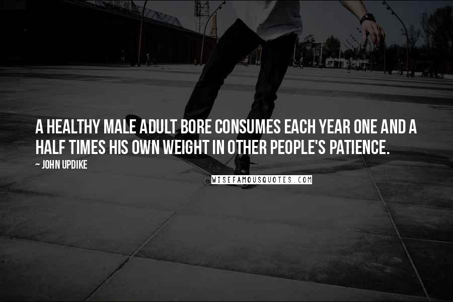John Updike Quotes: A healthy male adult bore consumes each year one and a half times his own weight in other people's patience.